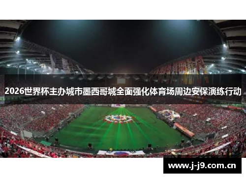 2026世界杯主办城市墨西哥城全面强化体育场周边安保演练行动