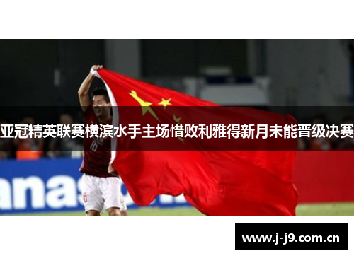 亚冠精英联赛横滨水手主场惜败利雅得新月未能晋级决赛 亚冠精英联赛横滨水手主场惜败利雅得新月未能晋级决赛