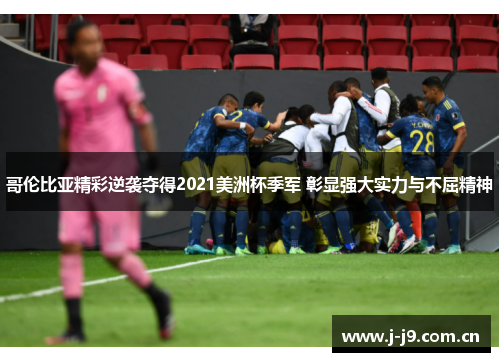 哥伦比亚精彩逆袭夺得2021美洲杯季军 彰显强大实力与不屈精神